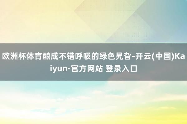 欧洲杯体育酿成不错呼吸的绿色旯旮-开云(中国)Kaiyun·官方网站 登录入口
