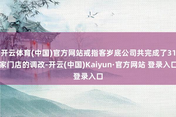 开云体育(中国)官方网站戒指客岁底公司共完成了31家门店的调改-开云(中国)Kaiyun·官方网站 登录入口