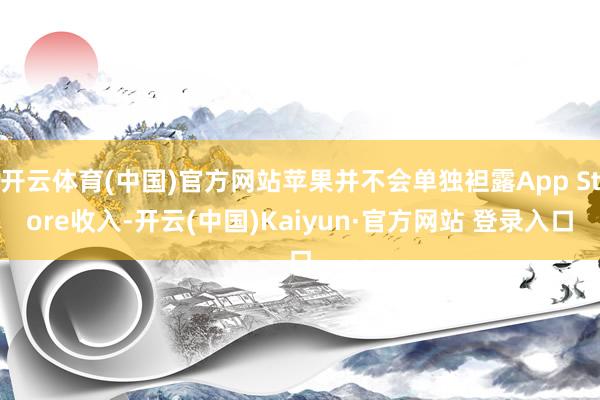开云体育(中国)官方网站苹果并不会单独袒露App Store收入-开云(中国)Kaiyun·官方网站 登录入口