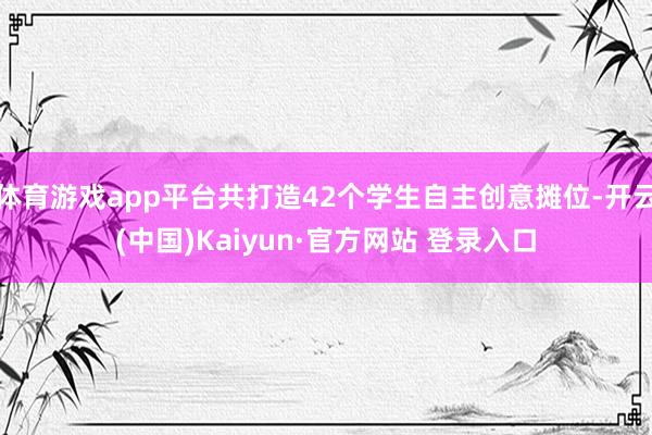 体育游戏app平台共打造42个学生自主创意摊位-开云(中国)Kaiyun·官方网站 登录入口
