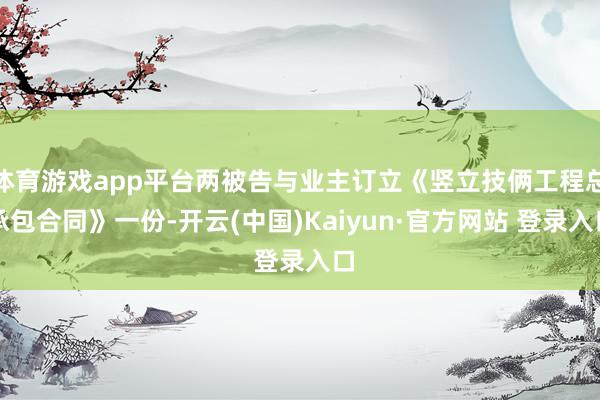 体育游戏app平台两被告与业主订立《竖立技俩工程总承包合同》一份-开云(中国)Kaiyun·官方网站 登录入口