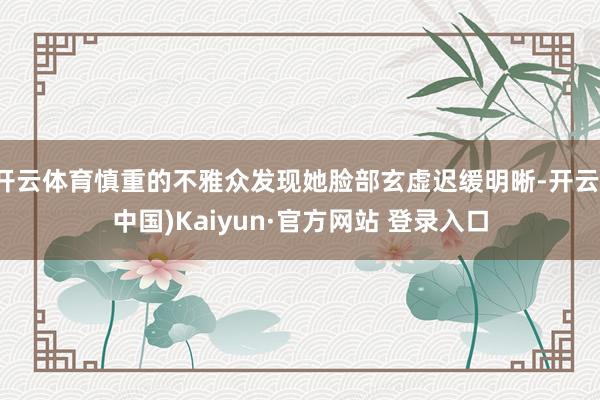 开云体育慎重的不雅众发现她脸部玄虚迟缓明晰-开云(中国)Kaiyun·官方网站 登录入口