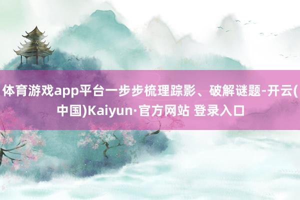 体育游戏app平台一步步梳理踪影、破解谜题-开云(中国)Kaiyun·官方网站 登录入口