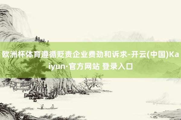 欧洲杯体育遵循贬责企业费劲和诉求-开云(中国)Kaiyun·官方网站 登录入口