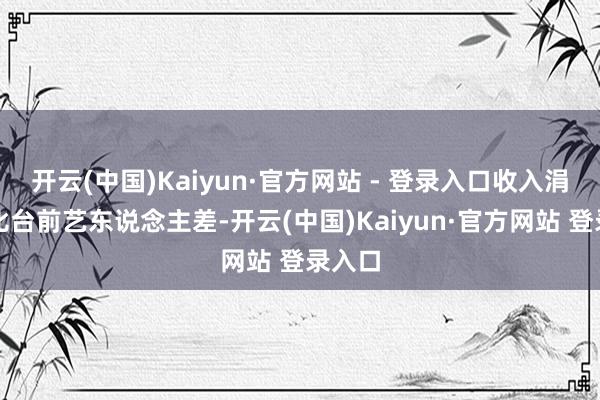 开云(中国)Kaiyun·官方网站 - 登录入口收入涓滴不比台前艺东说念主差-开云(中国)Kaiyun·官方网站 登录入口