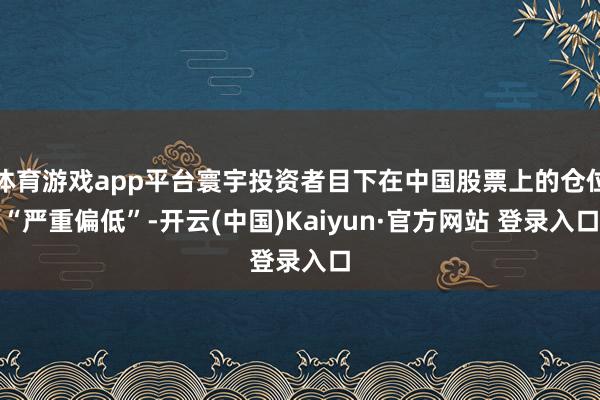 体育游戏app平台寰宇投资者目下在中国股票上的仓位“严重偏低”-开云(中国)Kaiyun·官方网站 登录入口
