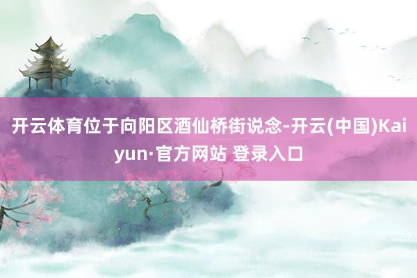 开云体育位于向阳区酒仙桥街说念-开云(中国)Kaiyun·官方网站 登录入口