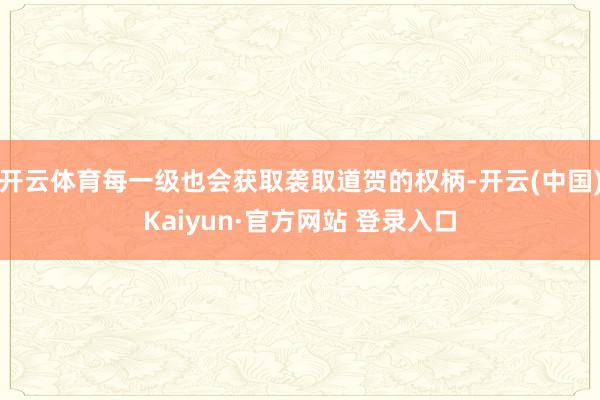 开云体育每一级也会获取袭取道贺的权柄-开云(中国)Kaiyun·官方网站 登录入口