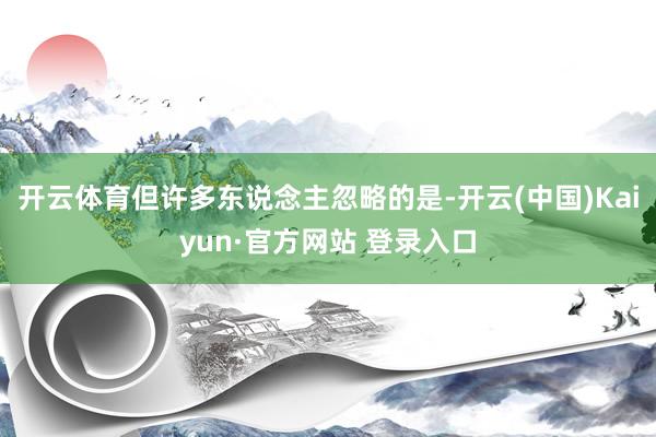开云体育但许多东说念主忽略的是-开云(中国)Kaiyun·官方网站 登录入口