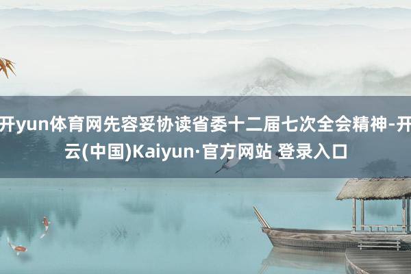 开yun体育网先容妥协读省委十二届七次全会精神-开云(中国)Kaiyun·官方网站 登录入口
