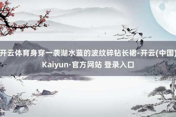 开云体育身穿一袭湖水蓝的波纹碎钻长裙-开云(中国)Kaiyun·官方网站 登录入口