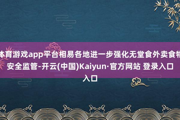体育游戏app平台相易各地进一步强化无堂食外卖食物安全监管-开云(中国)Kaiyun·官方网站 登录入口