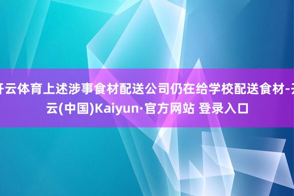 开云体育上述涉事食材配送公司仍在给学校配送食材-开云(中国)Kaiyun·官方网站 登录入口