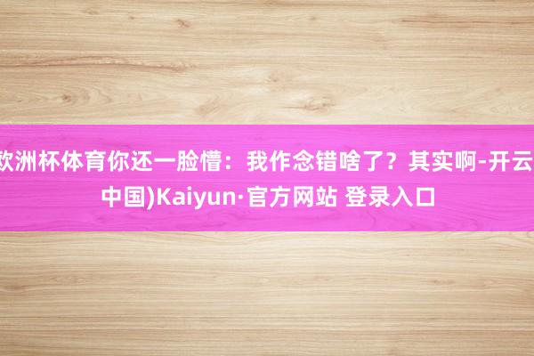 欧洲杯体育你还一脸懵：我作念错啥了？其实啊-开云(中国)Kaiyun·官方网站 登录入口