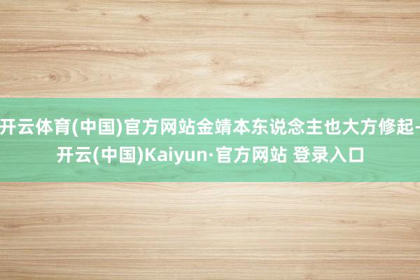 开云体育(中国)官方网站金靖本东说念主也大方修起-开云(中国)Kaiyun·官方网站 登录入口