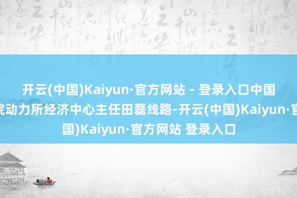 开云(中国)Kaiyun·官方网站 - 登录入口中国宏不雅经济推敲院动力所经济中心主任田磊线路-开云(中国)Kaiyun·官方网站 登录入口