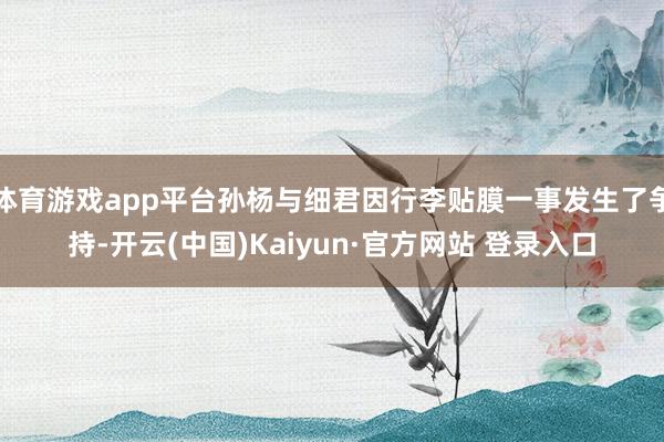 体育游戏app平台孙杨与细君因行李贴膜一事发生了争持-开云(中国)Kaiyun·官方网站 登录入口