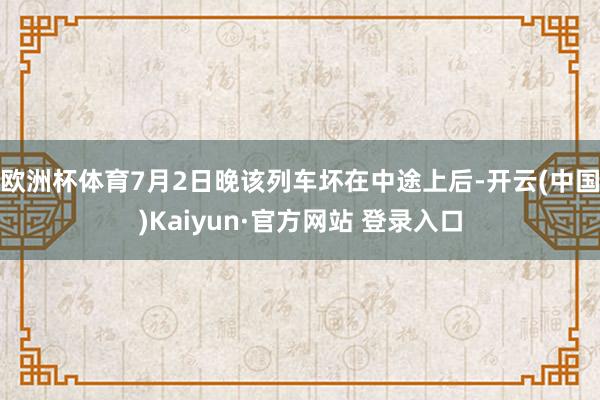 欧洲杯体育7月2日晚该列车坏在中途上后-开云(中国)Kaiyun·官方网站 登录入口