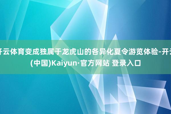 开云体育变成独属于龙虎山的各异化夏令游览体验-开云(中国)Kaiyun·官方网站 登录入口