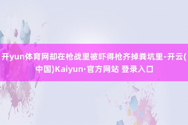 开yun体育网却在枪战里被吓得枪齐掉粪坑里-开云(中国)Kaiyun·官方网站 登录入口