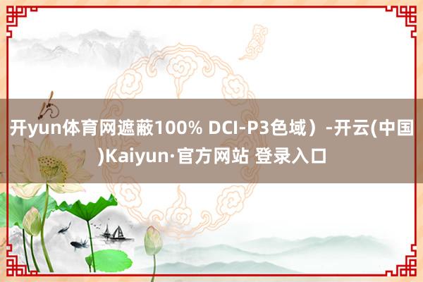 开yun体育网遮蔽100% DCI-P3色域）-开云(中国)Kaiyun·官方网站 登录入口