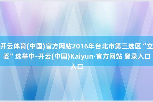 开云体育(中国)官方网站2016年台北市第三选区“立委”选举中-开云(中国)Kaiyun·官方网站 登录入口