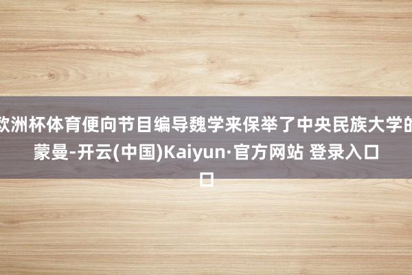 欧洲杯体育便向节目编导魏学来保举了中央民族大学的蒙曼-开云(中国)Kaiyun·官方网站 登录入口