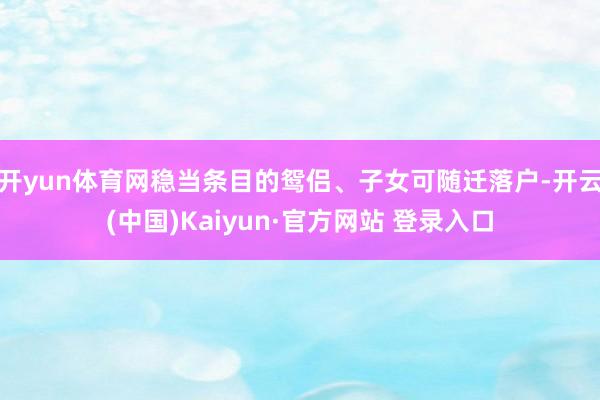 开yun体育网稳当条目的鸳侣、子女可随迁落户-开云(中国)Kaiyun·官方网站 登录入口