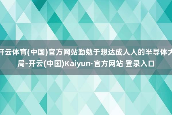 开云体育(中国)官方网站勤勉于想达成人人的半导体大局-开云(中国)Kaiyun·官方网站 登录入口