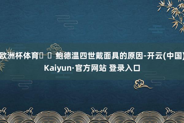 欧洲杯体育  鲍德温四世戴面具的原因-开云(中国)Kaiyun·官方网站 登录入口