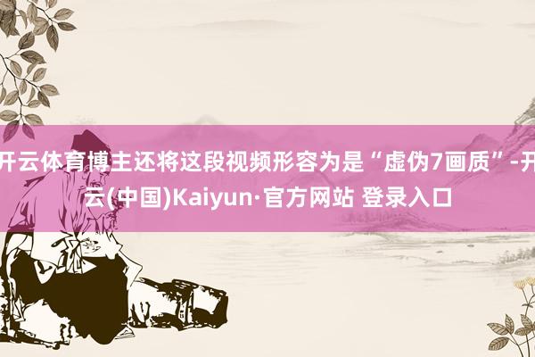 开云体育博主还将这段视频形容为是“虚伪7画质”-开云(中国)Kaiyun·官方网站 登录入口