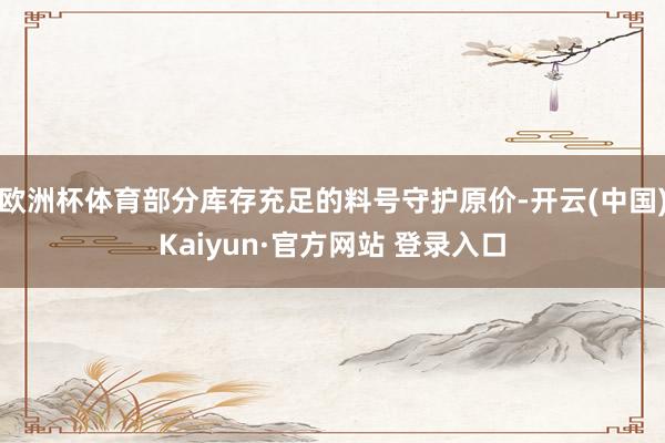 欧洲杯体育部分库存充足的料号守护原价-开云(中国)Kaiyun·官方网站 登录入口