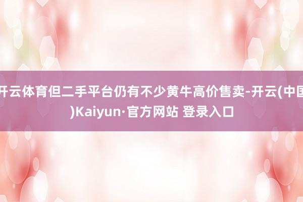 开云体育但二手平台仍有不少黄牛高价售卖-开云(中国)Kaiyun·官方网站 登录入口
