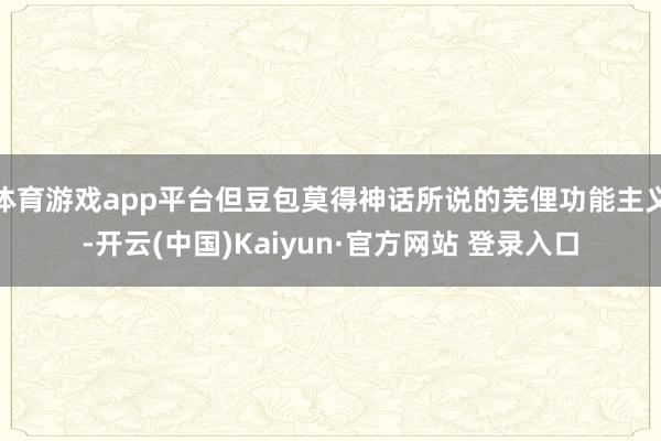 体育游戏app平台但豆包莫得神话所说的芜俚功能主义-开云(中国)Kaiyun·官方网站 登录入口