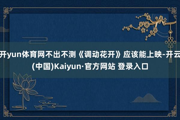 开yun体育网不出不测《调动花开》应该能上映-开云(中国)Kaiyun·官方网站 登录入口