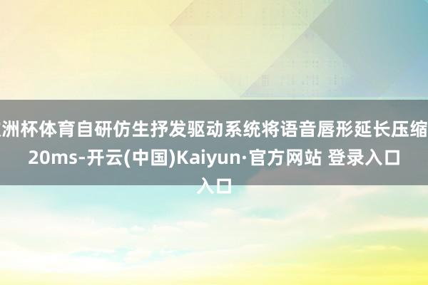 欧洲杯体育自研仿生抒发驱动系统将语音唇形延长压缩至20ms-开云(中国)Kaiyun·官方网站 登录入口
