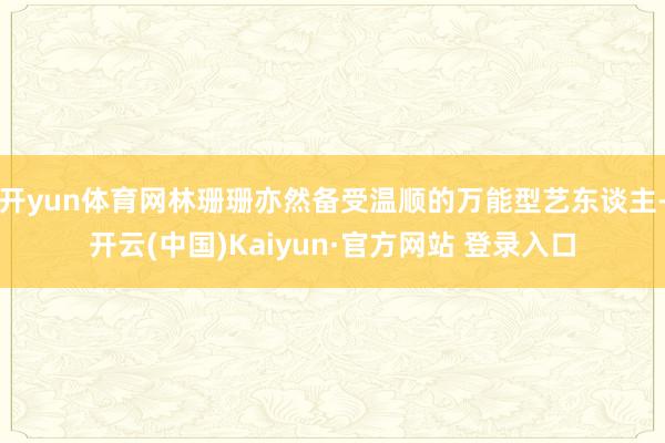 开yun体育网林珊珊亦然备受温顺的万能型艺东谈主-开云(中国)Kaiyun·官方网站 登录入口