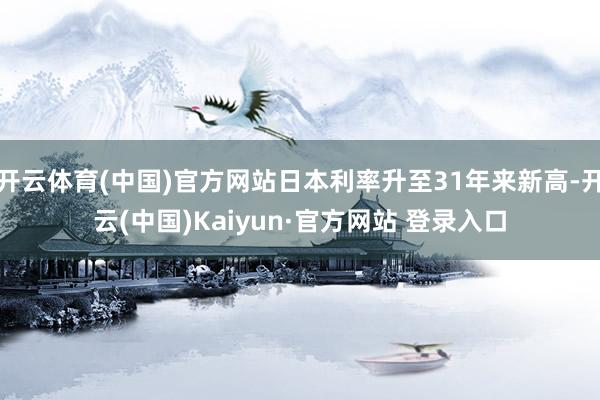 开云体育(中国)官方网站日本利率升至31年来新高-开云(中国)Kaiyun·官方网站 登录入口