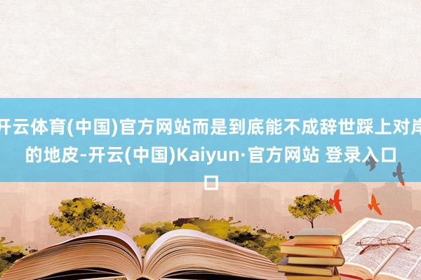 开云体育(中国)官方网站而是到底能不成辞世踩上对岸的地皮-开云(中国)Kaiyun·官方网站 登录入口