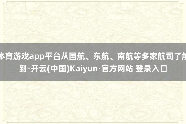 体育游戏app平台从国航、东航、南航等多家航司了解到-开云(中国)Kaiyun·官方网站 登录入口