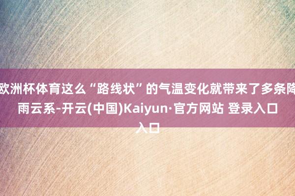 欧洲杯体育这么“路线状”的气温变化就带来了多条降雨云系-开云(中国)Kaiyun·官方网站 登录入口