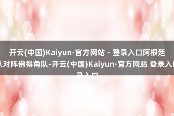 开云(中国)Kaiyun·官方网站 - 登录入口阿根廷队对阵佛得角队-开云(中国)Kaiyun·官方网站 登录入口