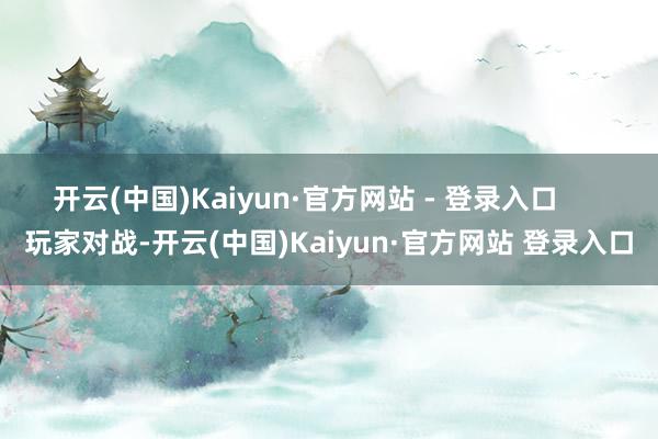 开云(中国)Kaiyun·官方网站 - 登录入口      玩家对战-开云(中国)Kaiyun·官方网站 登录入口