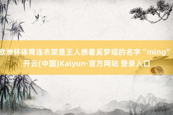 欧洲杯体育连衣架是王人绣着奚梦瑶的名字“ming”-开云(中国)Kaiyun·官方网站 登录入口