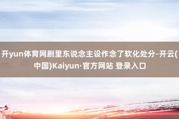 开yun体育网剧里东说念主设作念了软化处分-开云(中国)Kaiyun·官方网站 登录入口