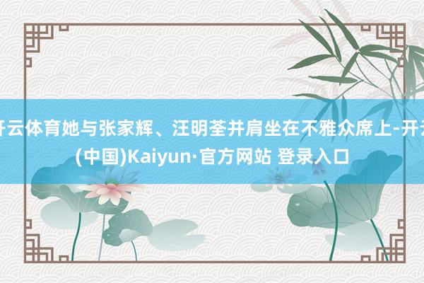 开云体育她与张家辉、汪明荃并肩坐在不雅众席上-开云(中国)Kaiyun·官方网站 登录入口