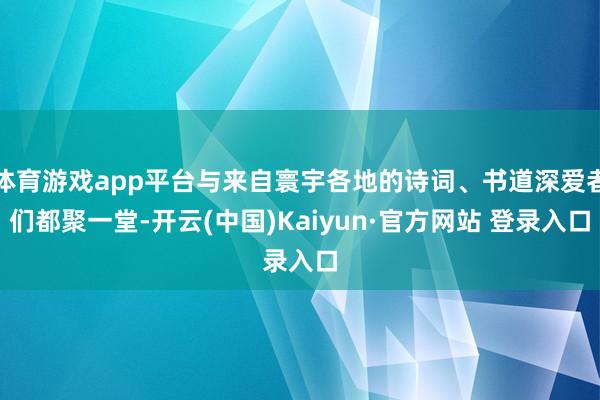 体育游戏app平台与来自寰宇各地的诗词、书道深爱者们都聚一堂-开云(中国)Kaiyun·官方网站 登录入口
