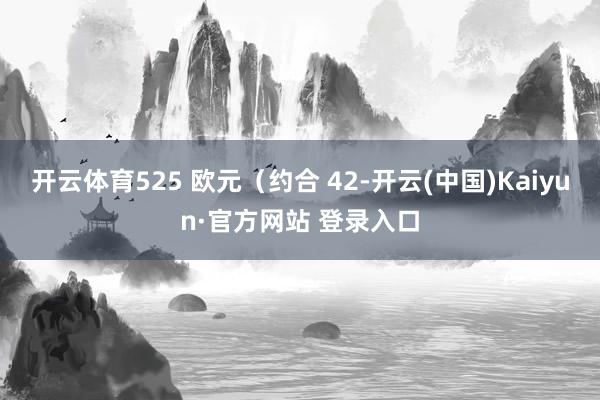 开云体育525 欧元(约合 42-开云(中国)Kaiyun·官方网站 登录入口