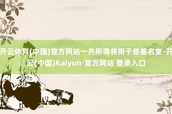 开云体育(中国)官方网站一齐所得将用于慈善名堂-开云(中国)Kaiyun·官方网站 登录入口