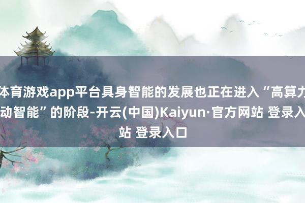 体育游戏app平台具身智能的发展也正在进入“高算力开动智能”的阶段-开云(中国)Kaiyun·官方网站 登录入口